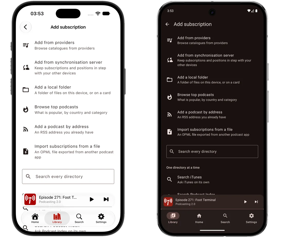 The same screen on two phones side by side, an iPhone in the light theme and an Android phone in the dark: the Add subscription screen listing Add from providers, Add from synchronisation server for keeping subscriptions and positions in step with your other devices, Add a local folder, Browse top podcasts by country and category, Add a podcast by address for an RSS feed you already have, and Import subscriptions from a file for OPML exported from another app &mdash; with a Search every directory box below it.